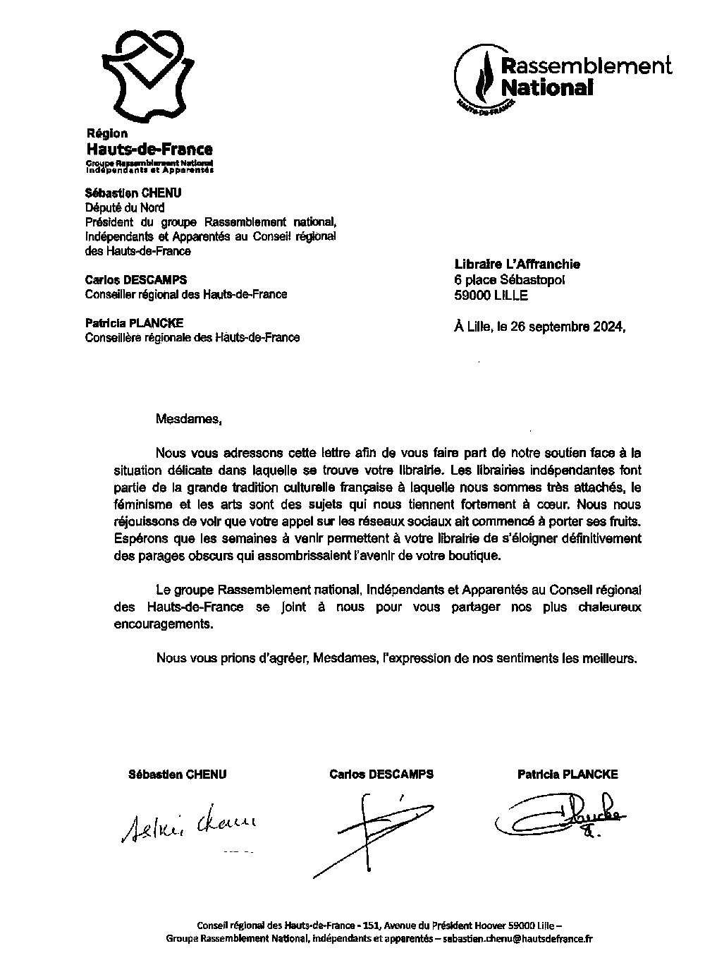 Lettre de “soutien” du Rassemblement national adressée à la librairie indépendante l’Affranchie à Lille, alors en difficulté financière. Sébastien Chenu (député du Nord), Carlos Descamps (Conseiller régional des Hauts-de-France), et Patricia Plancke (Conseillère régionale des Hauts-de-France) s’adressent à la librairie L’Affranchie : ‘Mesdames, nous vous adressons cette lettre afin de vous faire part de notre soutien face à la situation délicate dans laquelle se trovue votre librairie. Les librairies indépendantes font partie de la grande tradition culturelle française à laquelle nous sommes très attachés, le féminisme et les arts sont des sujets qui nous tiennent fortement à cœur. Nous nous réjouissons de voir que votre appel sur les réseaux sociaux ait commencé à porter ses fruits. Espérons que les semaines à venir permettent à votre librairie de s’éloigner définitivement des parages obscurs qui assombrissaient l’avenir de votre boutique. Le groupe Rassemblement national, Indépendants et Apparentés au Conseil régional des Hauts-de-France se joint à nous pour vous partager nos plus chaleureux encouragements. Nous vous prions d’agréer, Mesdames, l’expression de nos sentiments les meilleurs.