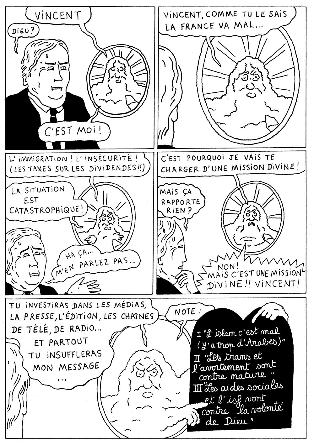 Planche 2 de la bande dessinée de Bakonet Jackonet, il y a 5 cases : Case 1 : Un dialogue démarre entre Bolloré et Dieu, qu’on voit dans le hublot. Dieu : “Vincent”. Bolloré : “Dieu ?” Dieu : “C’est moi !” Case 2 : Dieu : “Vincent, comme tu le sais la France va mal…” Case 3 : Dieu : “L’immigration ! L’insécurité ! (Les taxes sur les dividendes !!!) La situation est catastrophique !” Bolloré : “Ah ça… M’en parlez pas…” Case 4 : Dieu : “C’est pourquoi je vais te charger d’une mission divine !” Bolloré : “Mais ça rapporte rien ?” Dieu : “Non ! Mais c’est une mission divine !! Vincent !!” Case 5 : Dieu : “Tu investiras dans les médias, la presse, l’édition, les chaînes de télé, de radio… Et partout tu insuffleras mon message. Note :”. Son message, gravé sur une stèle noire : “1. L’islam c’est mal (y a trop d’Arabes). 2. Les trans et l’avortement sont contre nature. 3. Les aides sociales et l’ISF sont contre la volonté de Dieu.”